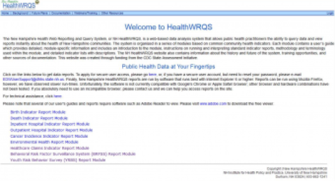 The New Hampshire Health Web Reporting and Query System, or NH HealthWRQS, is a web-based data analysis system that allows public health practitioners the ability to query data and view reports instantly about the health of New Hampshire communities. The system is organized in a series of modules based on common community health indicators. Each module contains a user’s guide which provides detailed, module-specific information and includes an introduction to the module, instructions on running and interpre